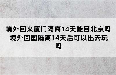 境外回来厦门隔离14天能回北京吗 境外回国隔离14天后可以出去玩吗